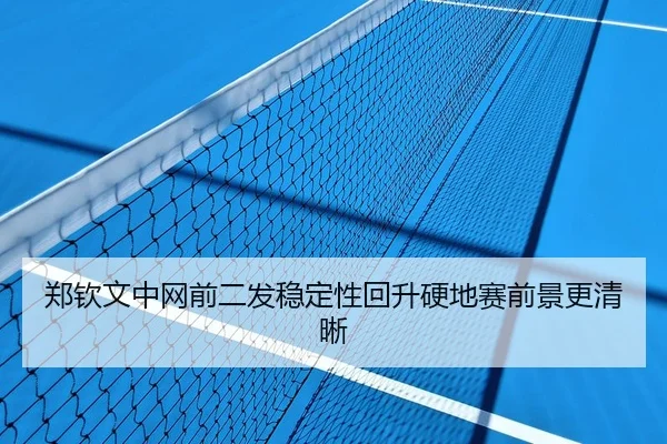 郑钦文中网前二发稳定性回升硬地赛前景更清晰