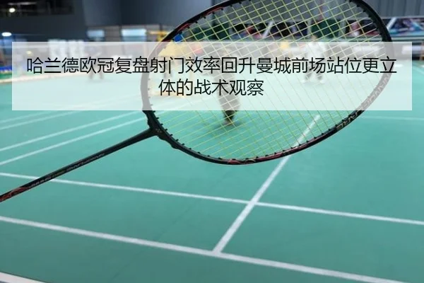 哈兰德欧冠复盘射门效率回升曼城前场站位更立体的战术观察